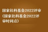 国家社科基金2022评审(国家社科基金2022评审时间点)
