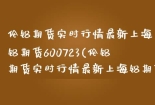 伦铝期货实时行情最新上海铝期货600723(伦铝期货实时行情最新上海铝期货)