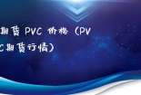 期货 PVC 价格（PVC期货行情）