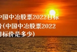 中国中冶股票2022目标价(中国中冶股票2022目标价是多少)