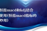 恒指macd和kdj结合使用(恒指macd指标的妙用)
