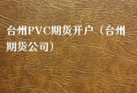 台州PVC期货开户（台州期货公司）