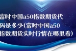 富时中国a50指数期货代码是多少(富时中国a50指数期货实时行情在哪里看)