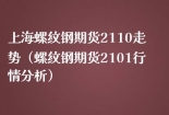上海螺纹钢期货2110走势（螺纹钢期货2101行情分析）