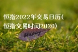 恒指2022年交易日历(恒指交易时间2020)