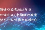 中国银行股票2022年什么时候分红(中国银行股票2022年什么时候分红除权)