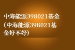 中海能源398021基金(中海能源398021基金好不好)