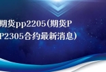 期货pp2205(期货PP2305合约最新消息)