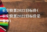 长安股票2022目标价(长安股票2022目标价是多少)