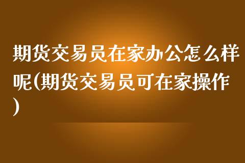 期货交易员在家办公怎么样呢(期货交易员可在家操作)_期货直播_第1张_原油期货直播室 期货交易员在家办公怎么样呢(期货交易员可在家操作)_https://www.yunyouns.com_期货直播_第1张
