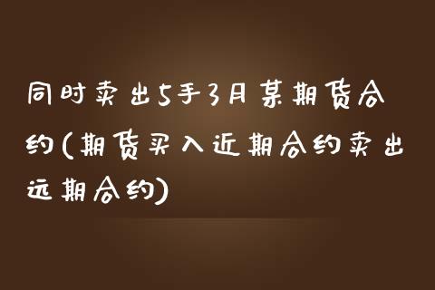 同时卖出5手3月某期货合约(期货买入近期合约卖出远期合约)_期货行情_第1张_原油期货直播室 同时卖出5手3月某期货合约(期货买入近期合约卖出远期合约)_https://www.yunyouns.com_期货行情_第1张