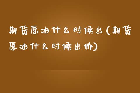 期货原油什么时候出(期货原油什么时候出价)_https://www.yunyouns.com_期货行情_第1张