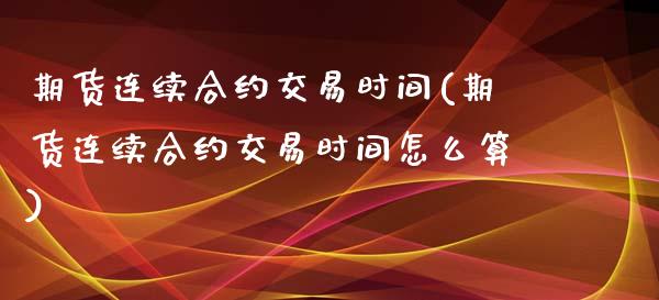 期货连续合约交易时间(期货连续合约交易时间怎么算)_期货行情_第1张_原油期货直播室 期货连续合约交易时间(期货连续合约交易时间怎么算)_https://www.yunyouns.com_期货行情_第1张