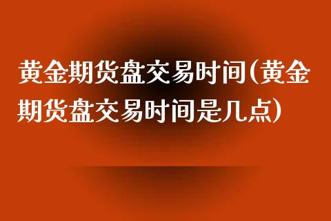 黄金期货盘交易时间(黄金期货盘交易时间是几点)_https://www.yunyouns.com_恒生指数_第1张