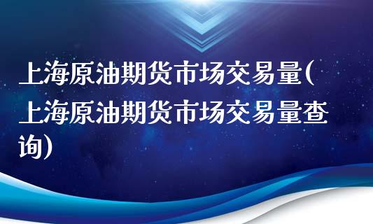 上海原油期货市场交易量(上海原油期货市场交易量查询)_https://www.yunyouns.com_股指期货_第1张