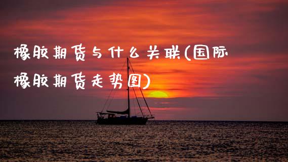 橡胶期货与什么关联(国际橡胶期货走势图)_https://www.yunyouns.com_期货行情_第1张