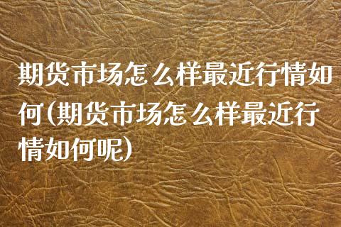 期货市场怎么样最近行情如何(期货市场怎么样最近行情如何呢)_期货行情_第1张_原油期货直播室 期货市场怎么样最近行情如何(期货市场怎么样最近行情如何呢)_https://www.yunyouns.com_期货行情_第1张