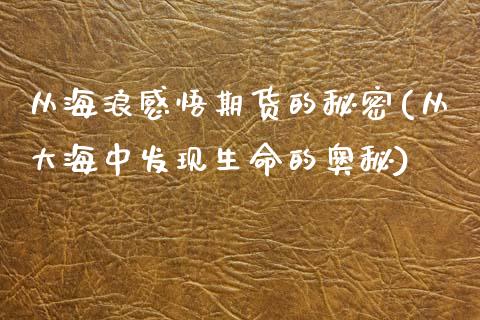 从海浪感悟期货的秘密(从大海中发现生命的奥秘)_https://www.yunyouns.com_期货直播_第1张