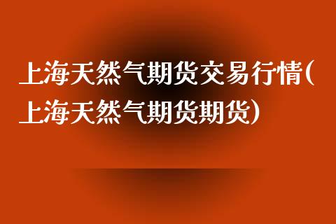 上海天然气期货交易行情(上海天然气期货期货)_https://www.yunyouns.com_股指期货_第1张