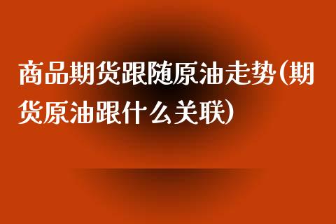 商品期货跟随原油走势(期货原油跟什么关联)_https://www.yunyouns.com_期货直播_第1张