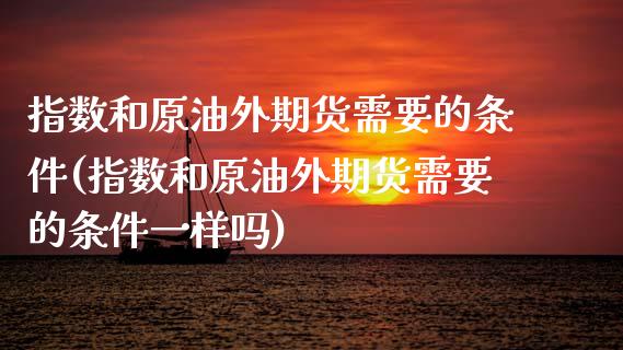 指数和原油外期货需要的条件(指数和原油外期货需要的条件一样吗)_股指期货_第1张_原油期货直播室 指数和原油外期货需要的条件(指数和原油外期货需要的条件一样吗)_https://www.yunyouns.com_股指期货_第1张