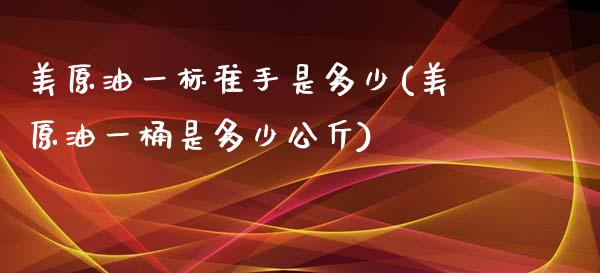 美原油一标准手是多少(美原油一桶是多少公斤)_https://www.yunyouns.com_期货行情_第1张