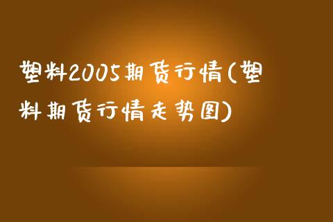 塑料2005期货行情(塑料期货行情走势图)_https://www.yunyouns.com_股指期货_第1张