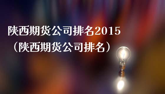 陕西期货公司排名2015（陕西期货公司排名）_https://www.yunyouns.com_期货行情_第1张