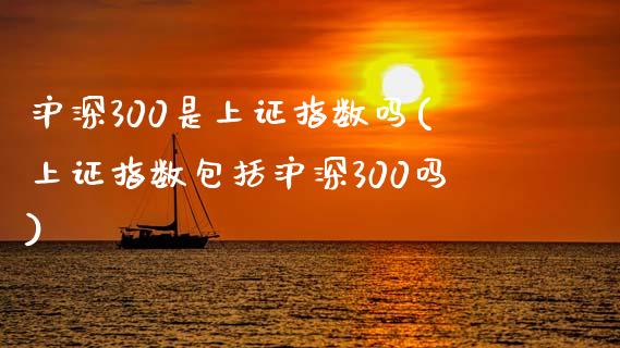 沪深300是上证指数吗(上证指数包括沪深300吗)_https://www.yunyouns.com_期货行情_第1张