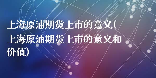 上海原油期货上市的意义(上海原油期货上市的意义和价值)_https://www.yunyouns.com_期货直播_第1张