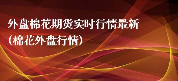 外盘棉花期货实时行情最新(棉花外盘行情)_https://www.yunyouns.com_股指期货_第1张