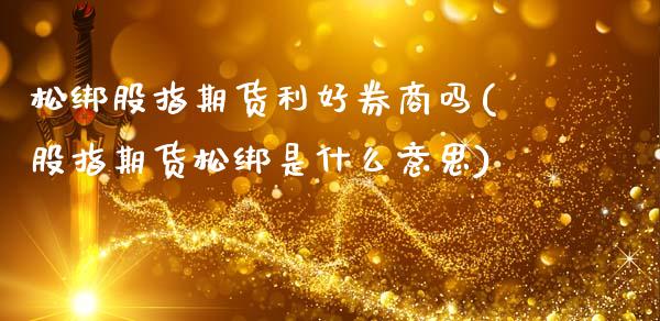 松绑股指期货利好券商吗(股指期货松绑是什么意思)_https://www.yunyouns.com_恒生指数_第1张