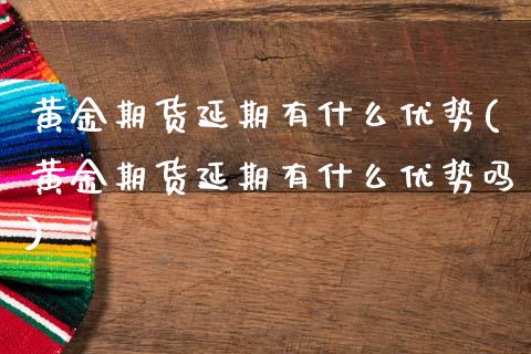 黄金期货延期有什么优势(黄金期货延期有什么优势吗)_https://www.yunyouns.com_期货直播_第1张