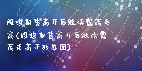股指期货高开后继续震荡走高(股指期货高开后继续震荡走高开的原因)_https://www.yunyouns.com_股指期货_第1张