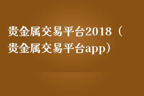 贵金属交易平台2018（贵金属交易平台app）_https://www.yunyouns.com_期货行情_第1张