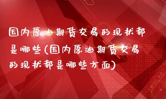 国内原油期货交易的现状都是哪些(国内原油期货交易的现状都是哪些方面)_https://www.yunyouns.com_期货直播_第1张