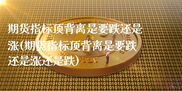 期货指标顶背离是要跌还是涨(期货指标顶背离是要跌还是涨还是跌)_https://www.yunyouns.com_恒生指数_第1张