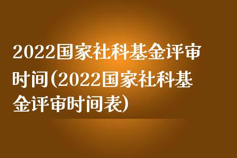 2022国家社科基金评审时间(2022国家社科基金评审时间表)_https://www.yunyouns.com_期货行情_第1张