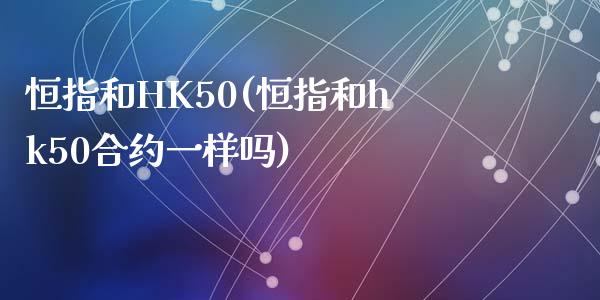 恒指和HK50(恒指和hk50合约一样吗)_https://www.yunyouns.com_期货行情_第1张