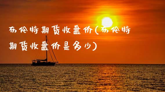 布伦特期货收盘价(布伦特期货收盘价是多少)_https://www.yunyouns.com_股指期货_第1张
