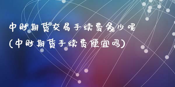 中财期货交易手续费多少呢(中财期货手续费便宜吗)_https://www.yunyouns.com_恒生指数_第1张