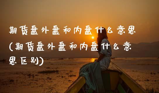 期货盘外盘和内盘什么意思(期货盘外盘和内盘什么意思区别)_期货行情_第1张_原油期货直播室 期货盘外盘和内盘什么意思(期货盘外盘和内盘什么意思区别)_https://www.yunyouns.com_期货行情_第1张
