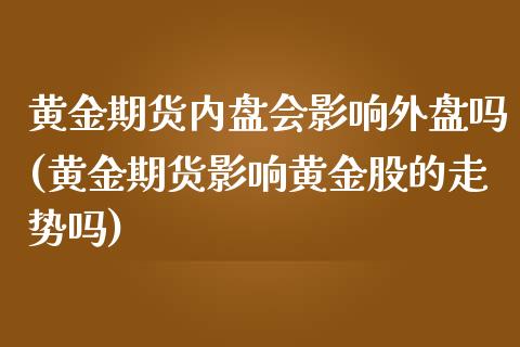 黄金期货内盘会影响外盘吗(黄金期货影响黄金股的走势吗)_https://www.yunyouns.com_期货直播_第1张