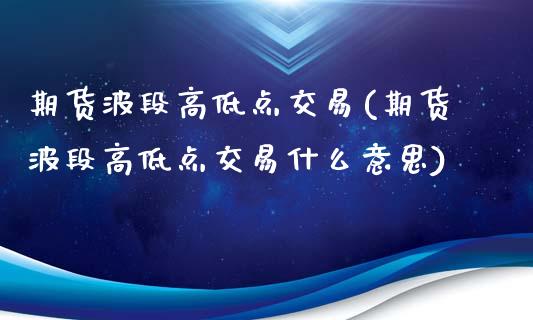 期货波段高低点交易(期货波段高低点交易什么意思)_https://www.yunyouns.com_期货直播_第1张