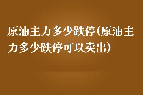 原油主力多少跌停(原油主力多少跌停可以卖出)_https://www.yunyouns.com_期货行情_第1张