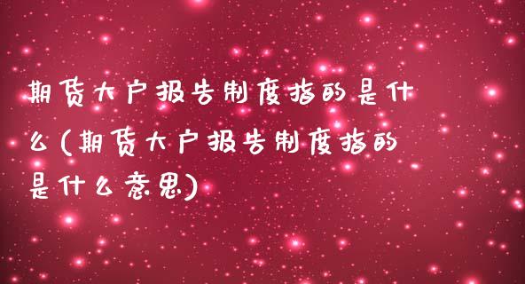 期货大户报告制度指的是什么(期货大户报告制度指的是什么意思)_https://www.yunyouns.com_期货行情_第1张