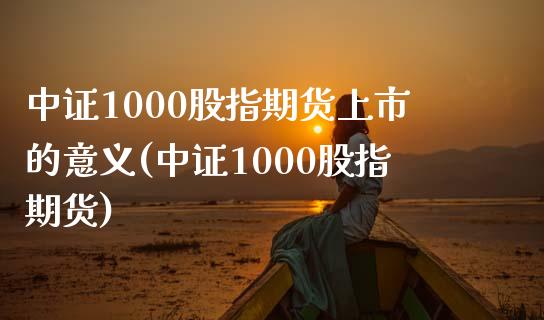中证1000股指期货上市的意义(中证1000股指期货)_https://www.yunyouns.com_股指期货_第1张
