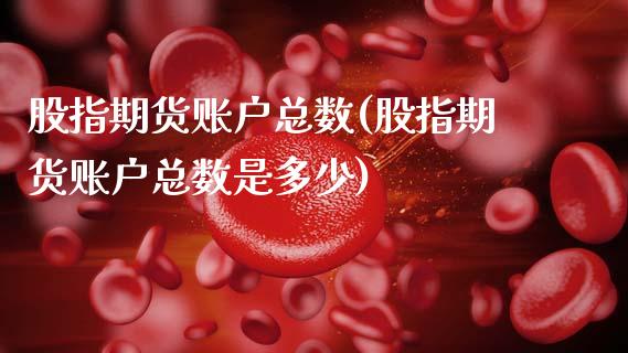 股指期货账户总数(股指期货账户总数是多少)_https://www.yunyouns.com_股指期货_第1张