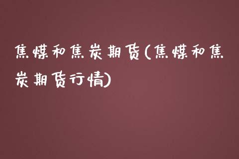 焦煤和焦炭期货(焦煤和焦炭期货行情)_https://www.yunyouns.com_股指期货_第1张