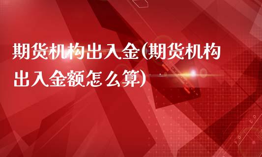 期货机构出入金(期货机构出入金额怎么算)_https://www.yunyouns.com_期货直播_第1张